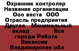 Охранник-контролер › Название организации ­ Ооо веста, ООО › Отрасль предприятия ­ Другое › Минимальный оклад ­ 50 000 - Все города Работа » Вакансии   . Владимирская обл.,Муромский р-н